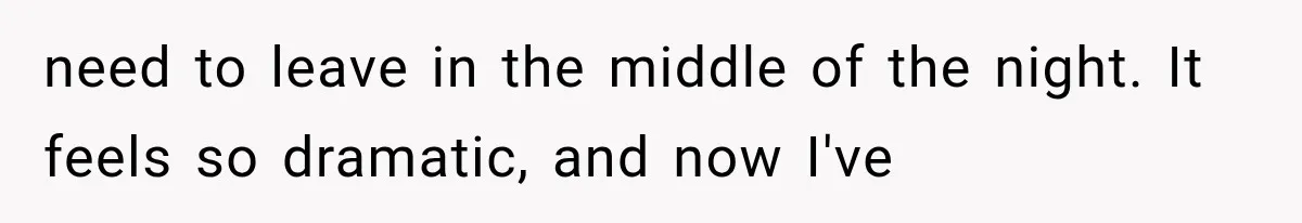 need to leave in the middle of the night. It feels so dramatic, and now I've