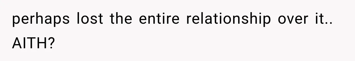 perhaps lost the entire relationship over it.. AITH?