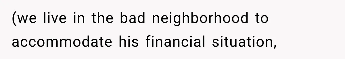 (we live in the bad neighborhood to accommodate his financial situation,