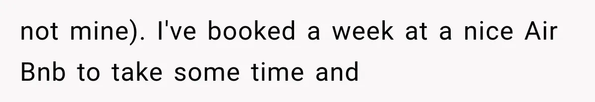 not mine). I've booked a week at a nice Air Bnb to take some time and