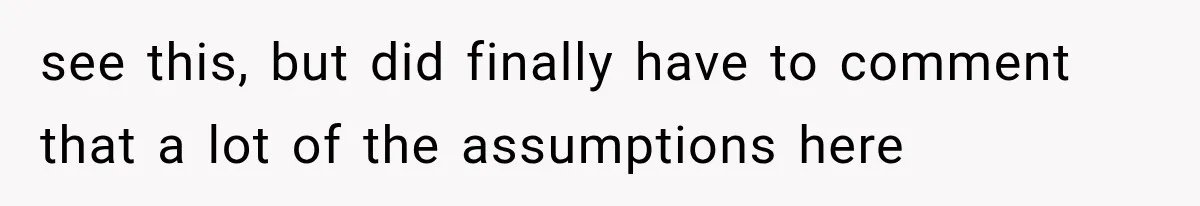 see this, but did finally have to comment that a lot of the assumptions here