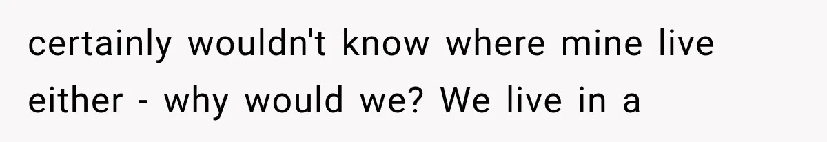 certainly wouldn't know where mine live either - why would we? We live in a