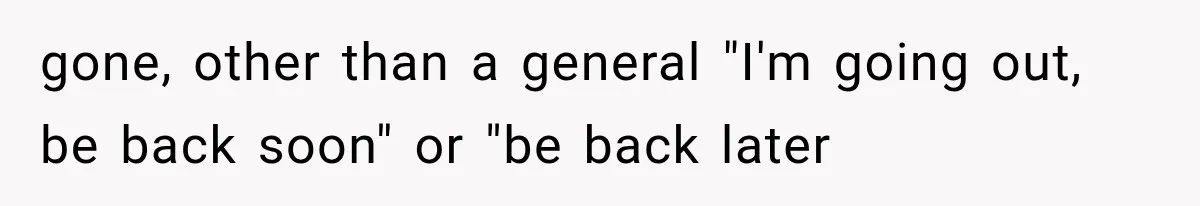 gone, other than a general "I'm going out, be back soon" or "be back later