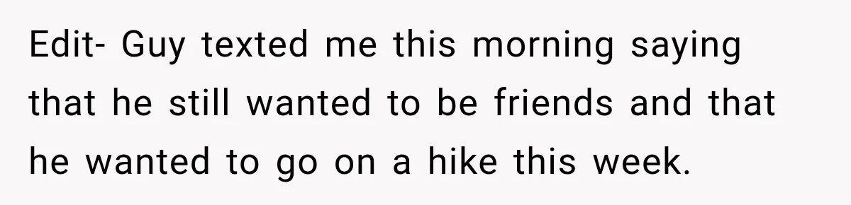 Edit- Guy texted me this morning saying that he still wanted to be friends and that he wanted to go on a hike this week.