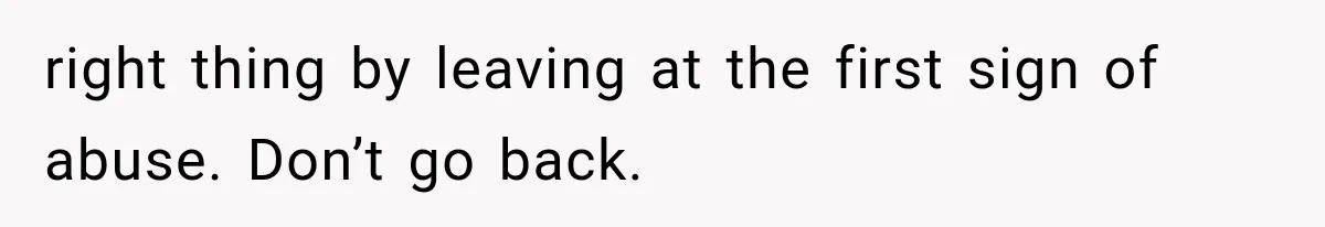 right thing by leaving at the first sign of abuse. Don’t go back.