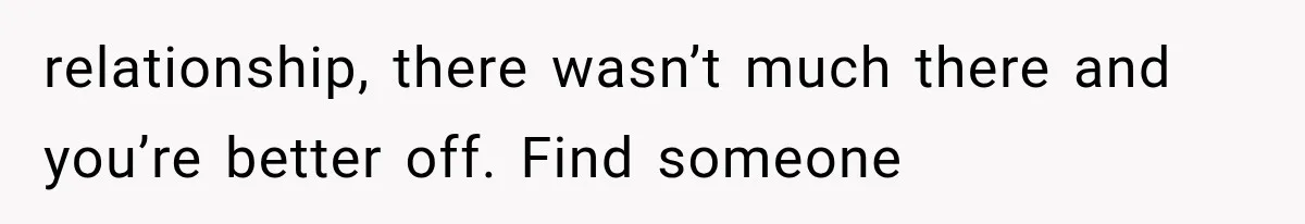 relationship, there wasn’t much there and you’re better off. Find someone