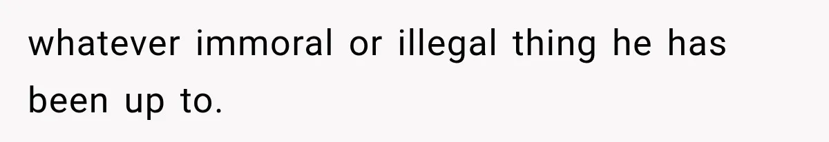whatever immoral or illegal thing he has been up to.