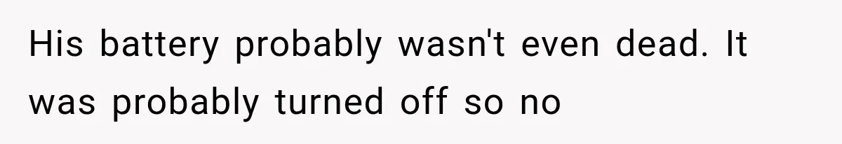 His battery probably wasn't even dead. It was probably turned off so no