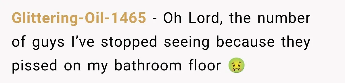 Glittering-Oil-1465 − Oh Lord, the number of guys I’ve stopped seeing because they pissed on my bathroom floor 🤢