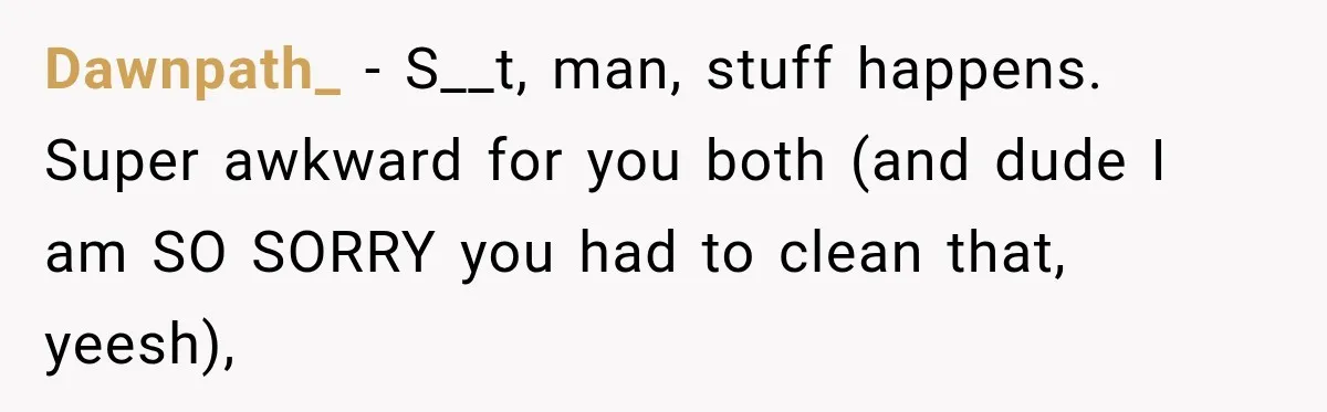 Dawnpath_ − S__t, man, stuff happens. Super awkward for you both (and dude I am SO SORRY you had to clean that, yeesh),