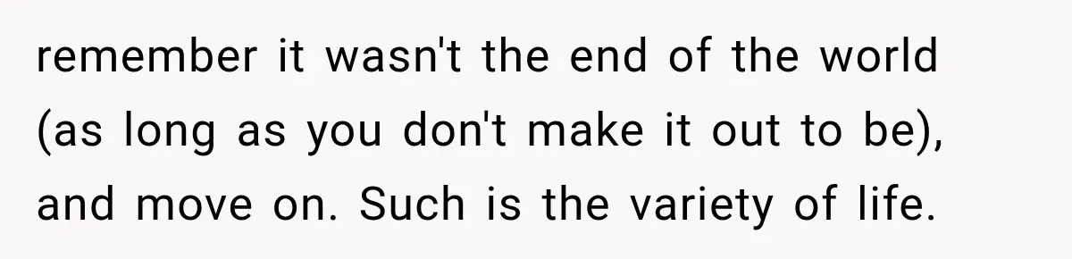 remember it wasn't the end of the world (as long as you don't make it out to be), and move on. Such is the variety of life.