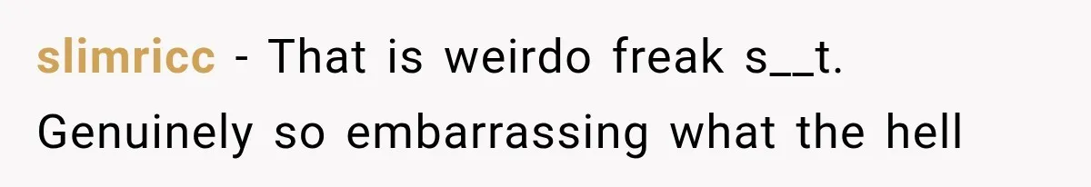 slimricc − That is weirdo freak s__t. Genuinely so embarrassing what the hell