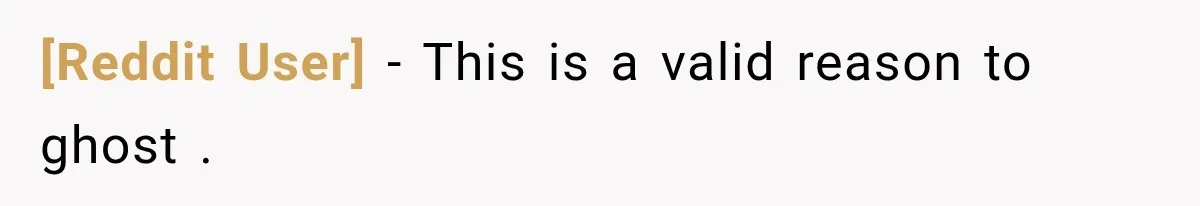 [Reddit User] − This is a valid reason to ghost .