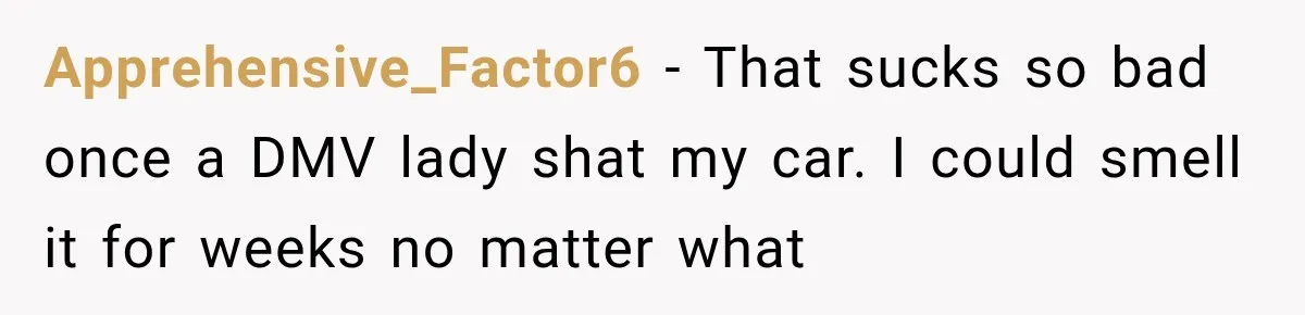 Apprehensive_Factor6 − That sucks so bad once a DMV lady shat my car. I could smell it for weeks no matter what