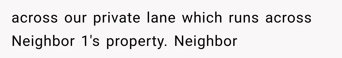 across our private lane which runs across Neighbor 1's property. Neighbor