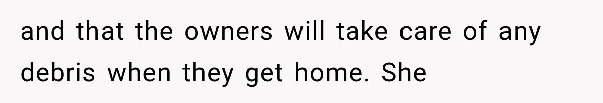 and that the owners will take care of any debris when they get home. She