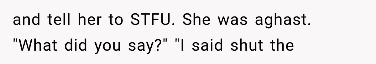 and tell her to STFU. She was aghast. "What did you say?" "I said shut the