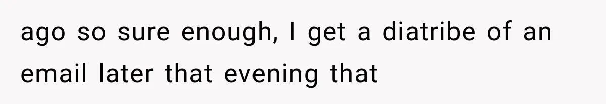 ago so sure enough, I get a diatribe of an email later that evening that