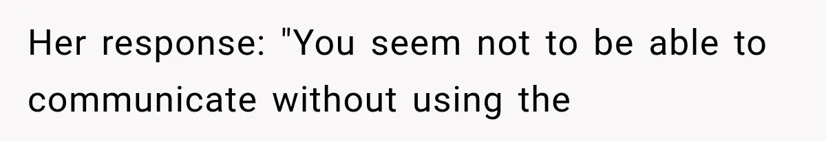 Her response: "You seem not to be able to communicate without using the