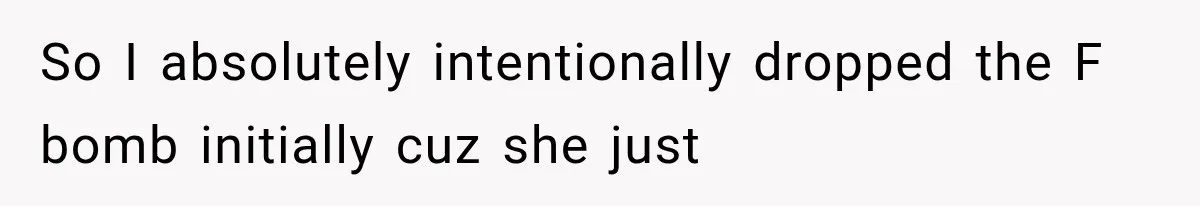 So I absolutely intentionally dropped the F bomb initially cuz she just