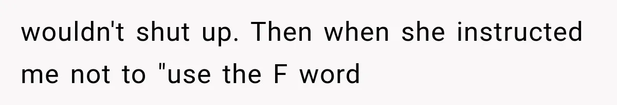 wouldn't shut up. Then when she instructed me not to "use the F word