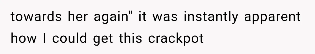 towards her again" it was instantly apparent how I could get this crackpot