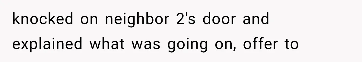 knocked on neighbor 2's door and explained what was going on, offer to