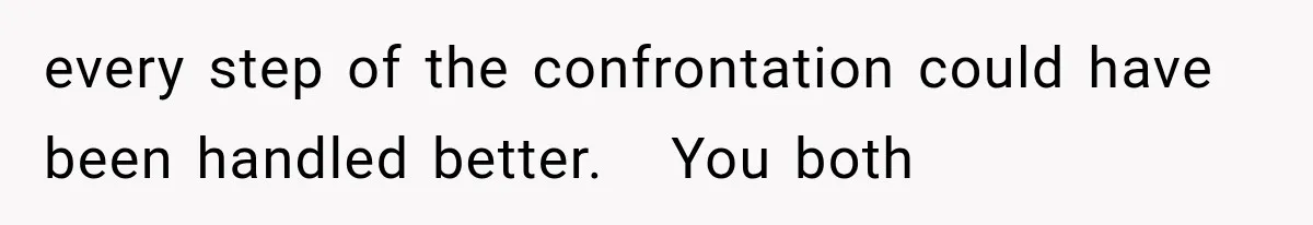 every step of the confrontation could have been handled better.   You both