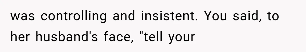 was controlling and insistent. You said, to her husband's face, "tell your