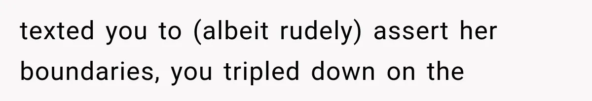 texted you to (albeit rudely) assert her boundaries, you tripled down on the