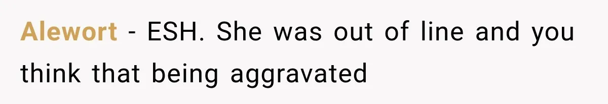 Alewort − ESH. She was out of line and you think that being aggravated