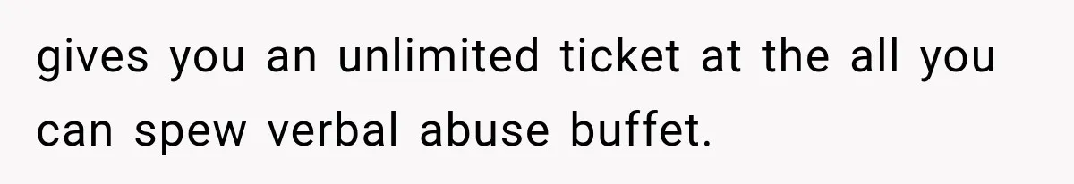 gives you an unlimited ticket at the all you can spew verbal abuse buffet.