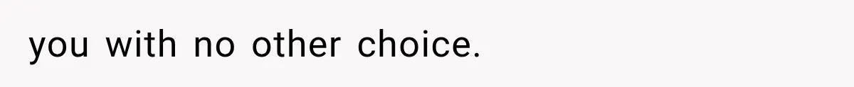 you with no other choice.