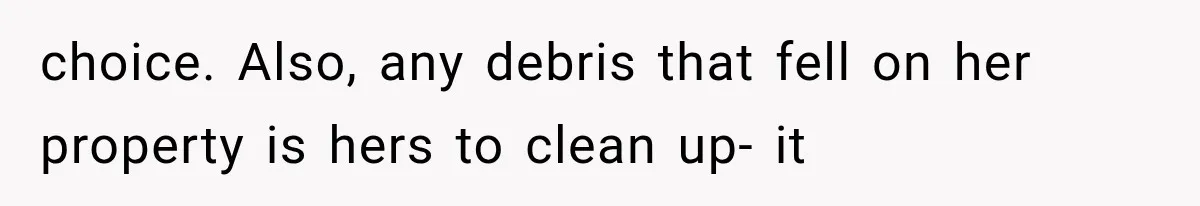 choice. Also, any debris that fell on her property is hers to clean up- it