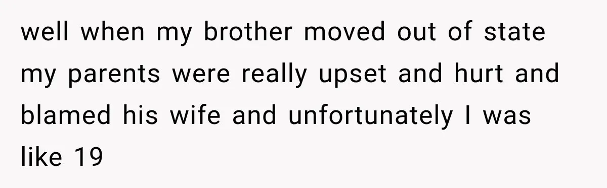 well when my brother moved out of state my parents were really upset and hurt and blamed his wife and unfortunately I was like 19