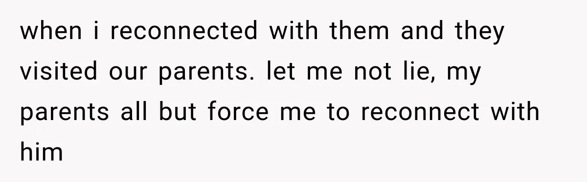 when i reconnected with them and they visited our parents. let me not lie, my parents all but force me to reconnect with him