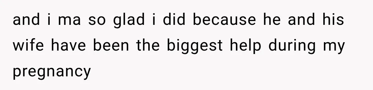 and i ma so glad i did because he and his wife have been the biggest help during my pregnancy