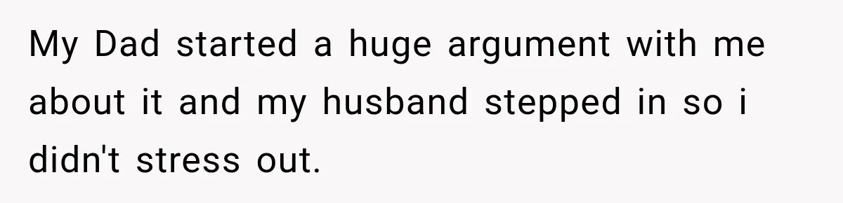My Dad started a huge argument with me about it and my husband stepped in so i didn't stress out.