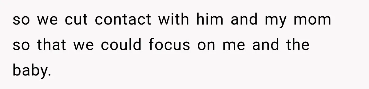so we cut contact with him and my mom so that we could focus on me and the baby.
