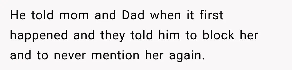 He told mom and Dad when it first happened and they told him to block her and to never mention her again.