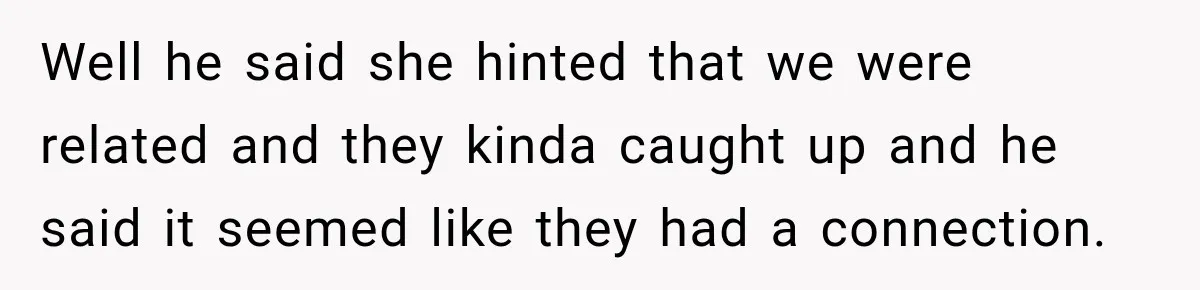 Well he said she hinted that we were related and they kinda caught up and he said it seemed like they had a connection.