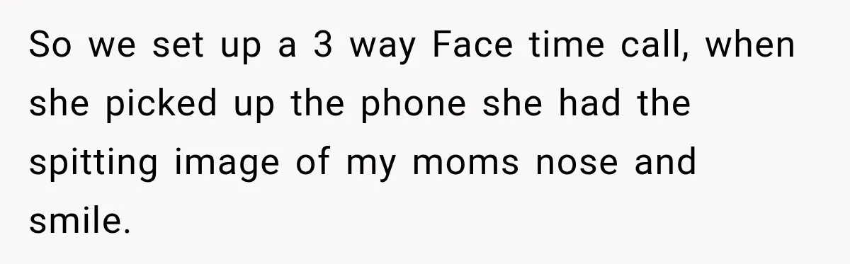 So we set up a 3 way Face time call, when she picked up the phone she had the spitting image of my moms nose and smile.