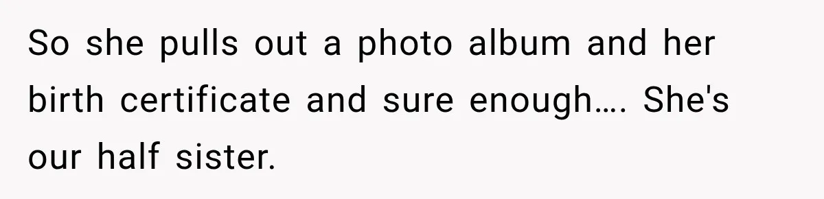 So she pulls out a photo album and her birth certificate and sure enough…. She's our half sister.