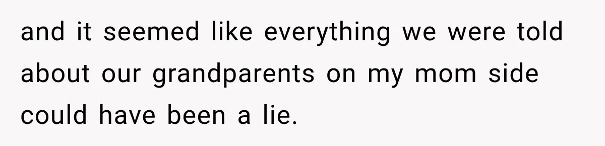 and it seemed like everything we were told about our grandparents on my mom side could have been a lie.