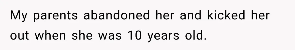 My parents abandoned her and kicked her out when she was 10 years old.