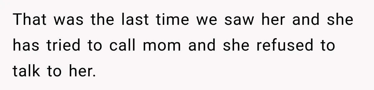 That was the last time we saw her and she has tried to call mom and she refused to talk to her.