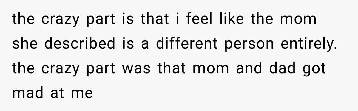 the crazy part is that i feel like the mom she described is a different person entirely. the crazy part was that mom and dad got mad at me