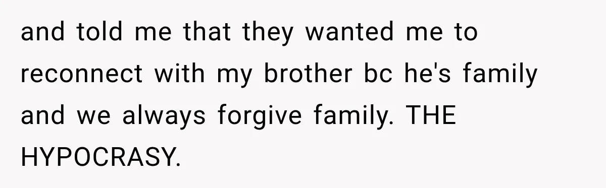 and told me that they wanted me to reconnect with my brother bc he's family and we always forgive family. THE HYPOCRASY.