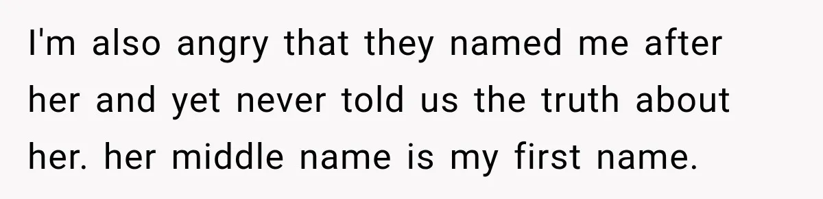 I'm also angry that they named me after her and yet never told us the truth about her. her middle name is my first name.