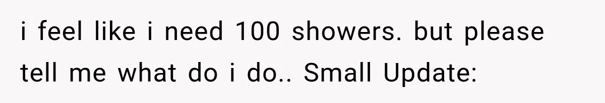 i feel like i need 100 showers. but please tell me what do i do.. Small Update: